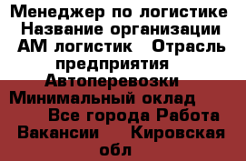 Менеджер по логистике › Название организации ­ АМ-логистик › Отрасль предприятия ­ Автоперевозки › Минимальный оклад ­ 25 000 - Все города Работа » Вакансии   . Кировская обл.